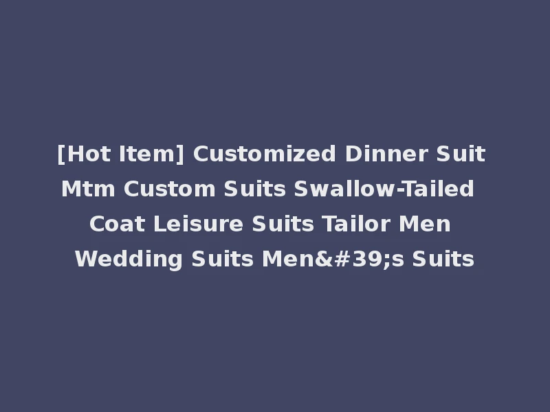 [Hot Item] Customized Dinner Suit Mtm Custom Suits Swallow-Tailed Coat Leisure Suits Tailor Men Wedding Suits Men's Suits