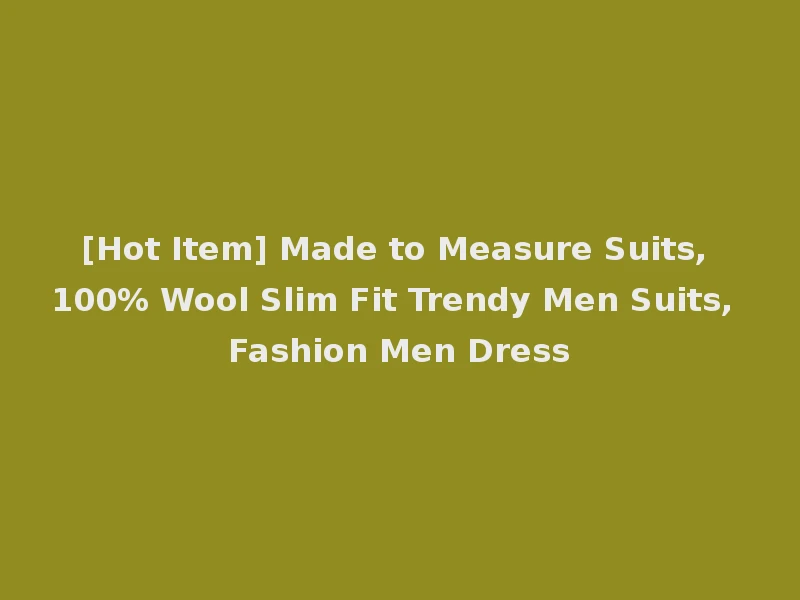 [Hot Item] Made to Measure Suits, 100% Wool Slim Fit Trendy Men Suits, Fashion Men Dress