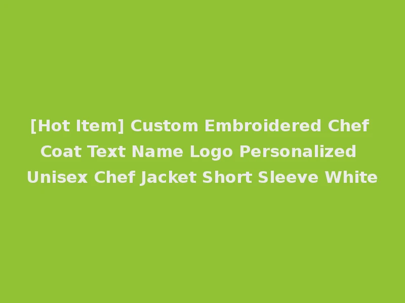 [Hot Item] Custom Embroidered Chef Coat Text Name Logo Personalized Unisex Chef Jacket Short Sleeve White