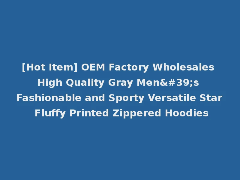 [Hot Item] OEM Factory Wholesales High Quality Gray Men's Fashionable and Sporty Versatile Star Fluffy Printed Zippered Hoodies