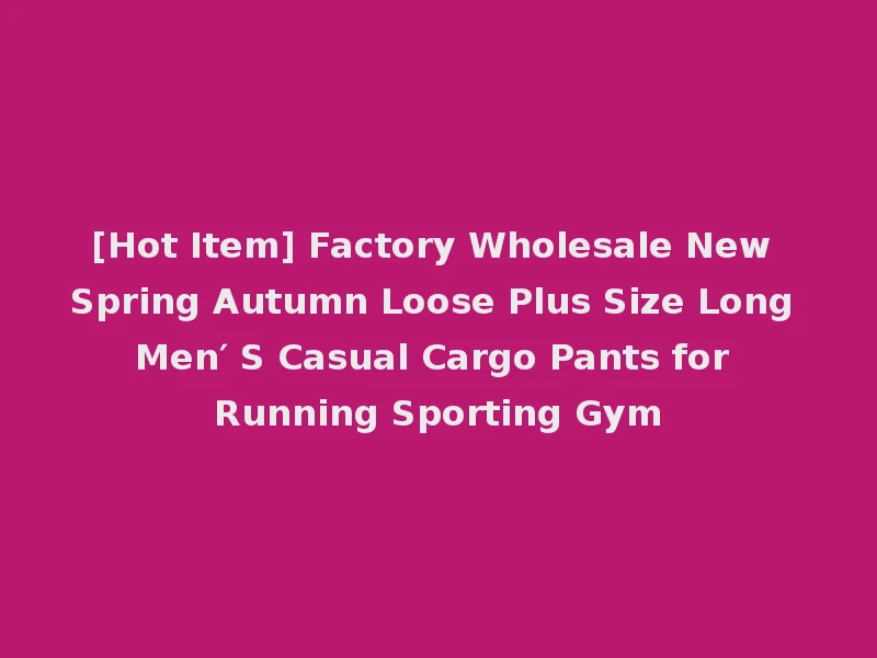 [Hot Item] Factory Wholesale New Spring Autumn Loose Plus Size Long Men′ S Casual Cargo Pants for Running Sporting Gym