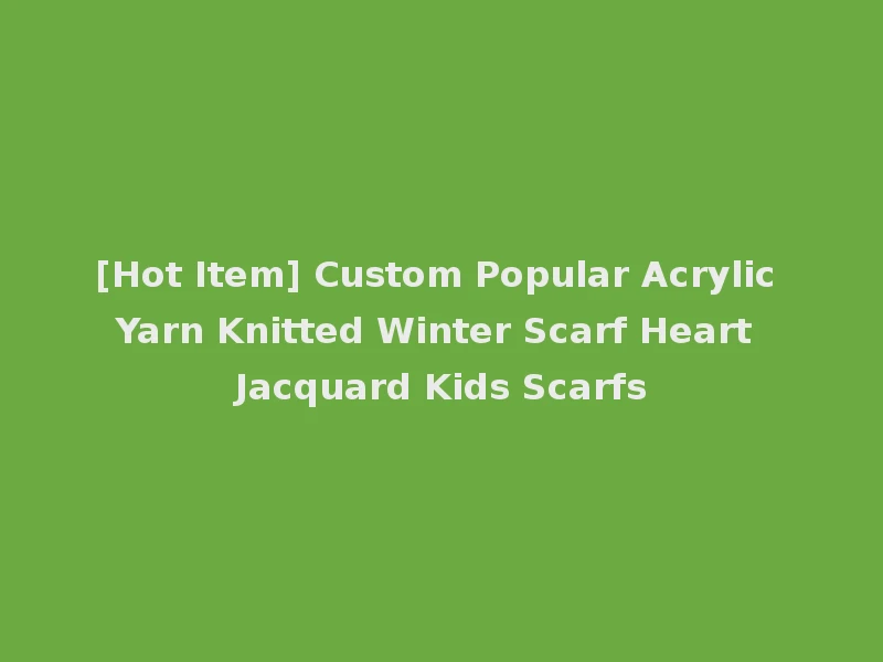[Hot Item] Custom Popular Acrylic Yarn Knitted Winter Scarf Heart Jacquard Kids Scarfs