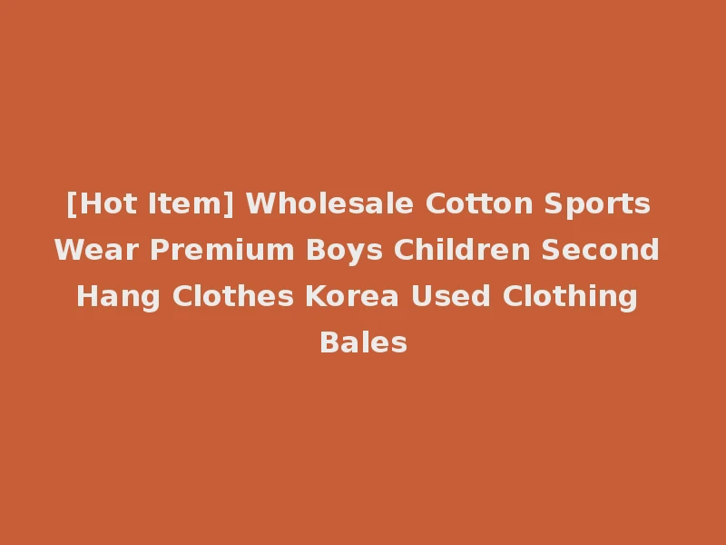 [Hot Item] Wholesale Cotton Sports Wear Premium Boys Children Second Hang Clothes Korea Used Clothing Bales