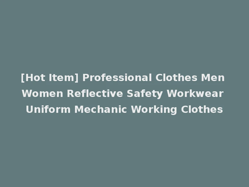 [Hot Item] Professional Clothes Men Women Reflective Safety Workwear Uniform Mechanic Working Clothes