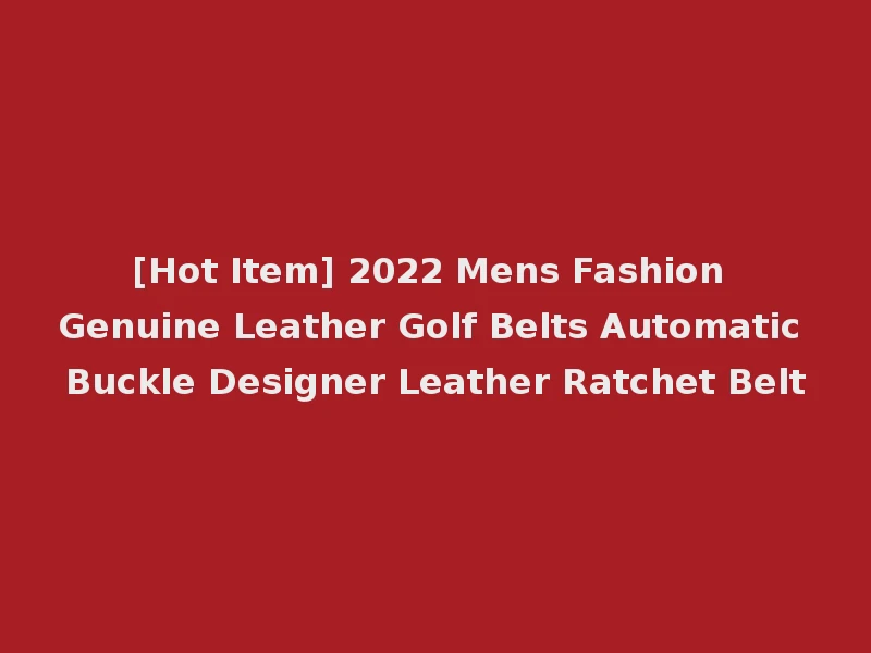 [Hot Item] 2022 Mens Fashion Genuine Leather Golf Belts Automatic Buckle Designer Leather Ratchet Belt