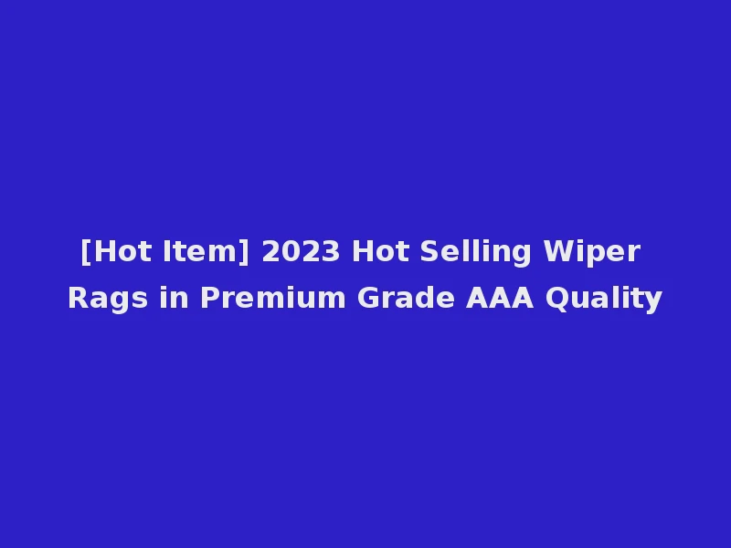 [Hot Item] 2023 Hot Selling Wiper Rags in Premium Grade AAA Quality