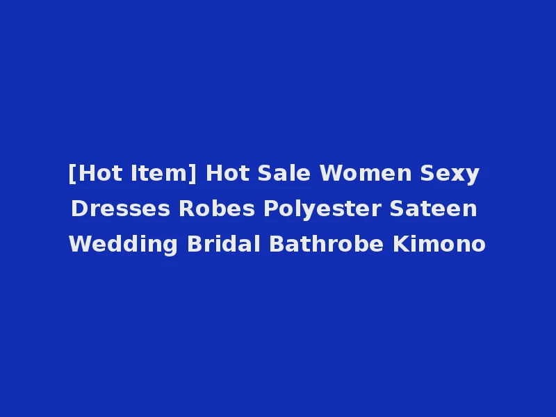 [Hot Item] Hot Sale Women Sexy Dresses Robes Polyester Sateen Wedding Bridal Bathrobe Kimono