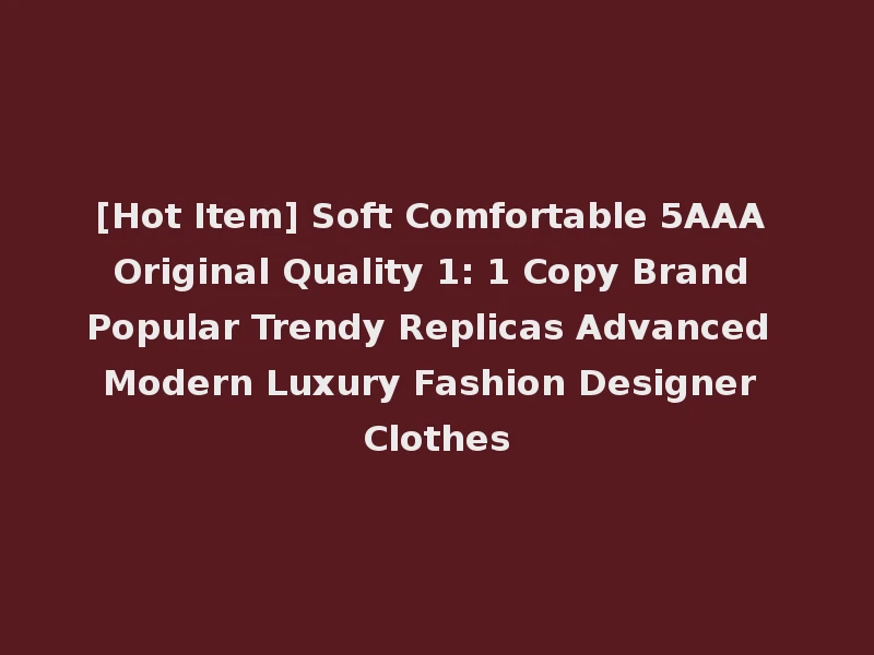 [Hot Item] Soft Comfortable 5AAA Original Quality 1: 1 Copy Brand Popular Trendy Replicas Advanced Modern Luxury Fashion Designer Clothes