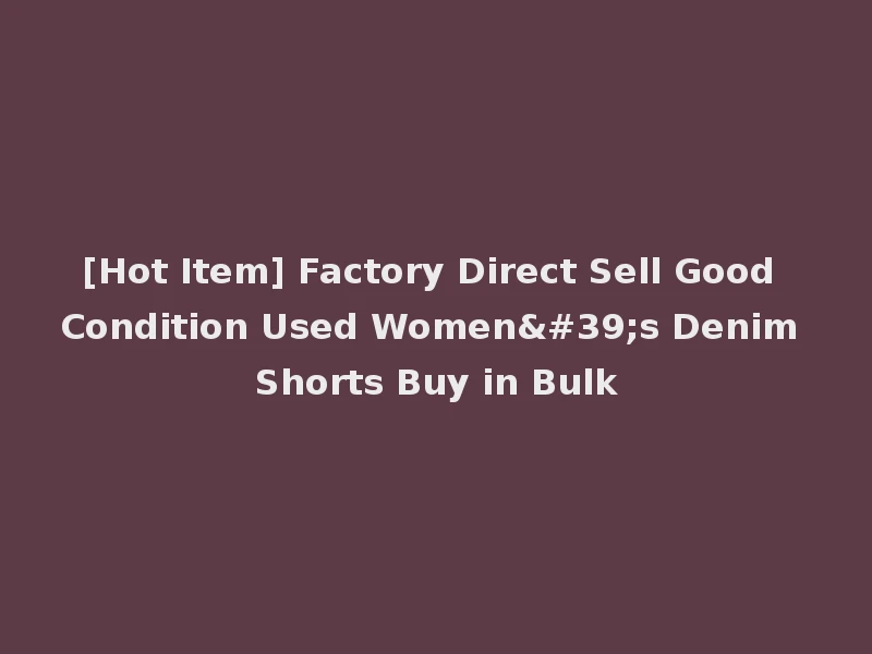 [Hot Item] Factory Direct Sell Good Condition Used Women's Denim Shorts Buy in Bulk