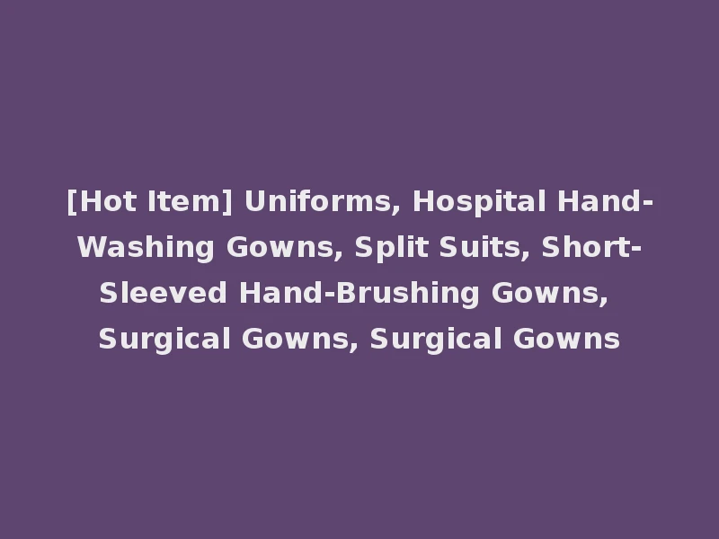 [Hot Item] Uniforms, Hospital Hand-Washing Gowns, Split Suits, Short-Sleeved Hand-Brushing Gowns, Surgical Gowns, Surgical Gowns