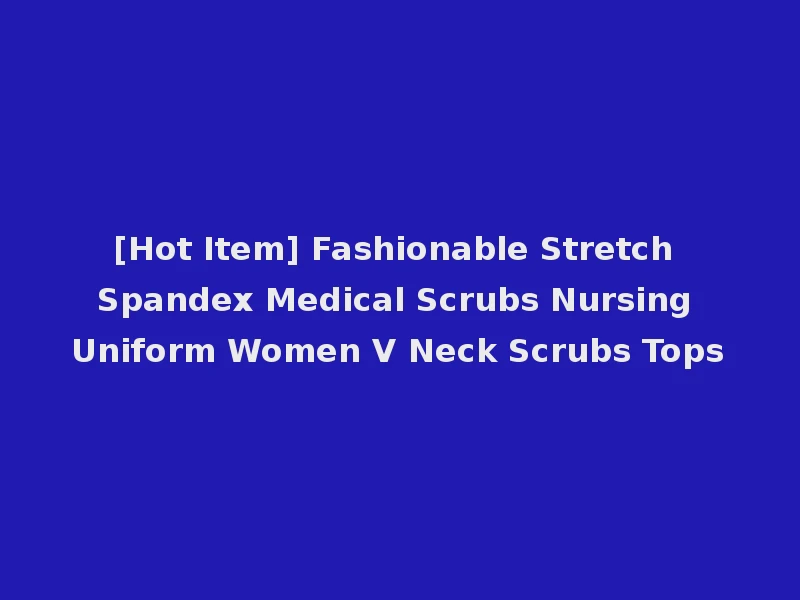 [Hot Item] Fashionable Stretch Spandex Medical Scrubs Nursing Uniform Women V Neck Scrubs Tops