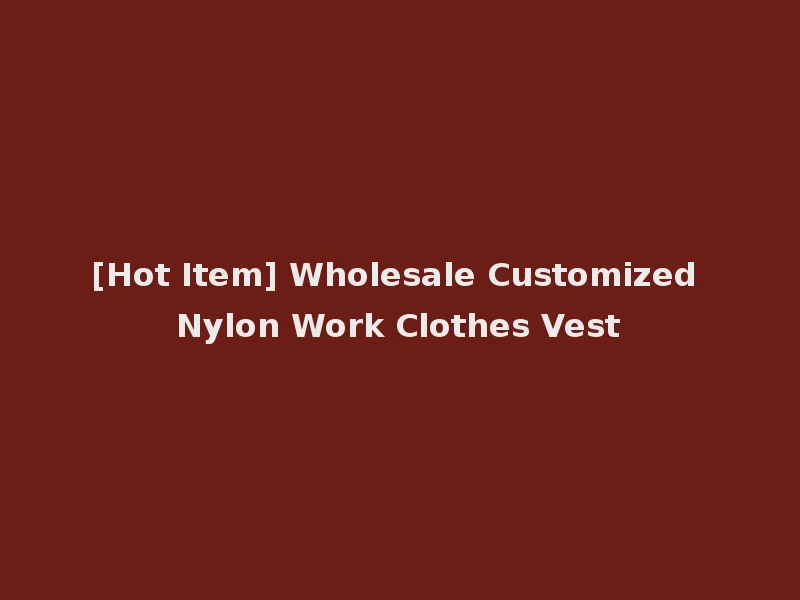 [Hot Item] Wholesale Customized Nylon Work Clothes Vest