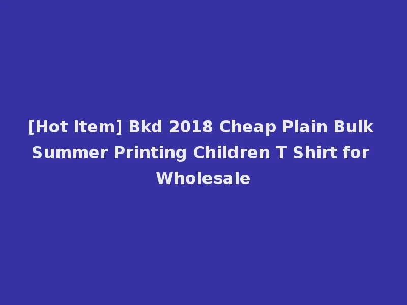 [Hot Item] Bkd 2018 Cheap Plain Bulk Summer Printing Children T Shirt for Wholesale