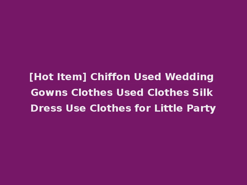 [Hot Item] Chiffon Used Wedding Gowns Clothes Used Clothes Silk Dress Use Clothes for Little Party