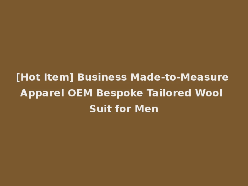 [Hot Item] Business Made-to-Measure Apparel OEM Bespoke Tailored Wool Suit for Men