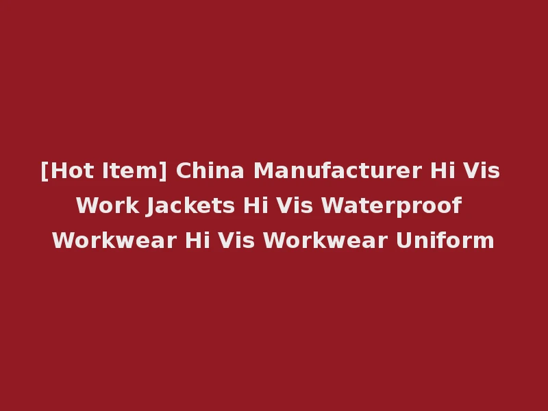 [Hot Item] China Manufacturer Hi Vis Work Jackets Hi Vis Waterproof Workwear Hi Vis Workwear Uniform