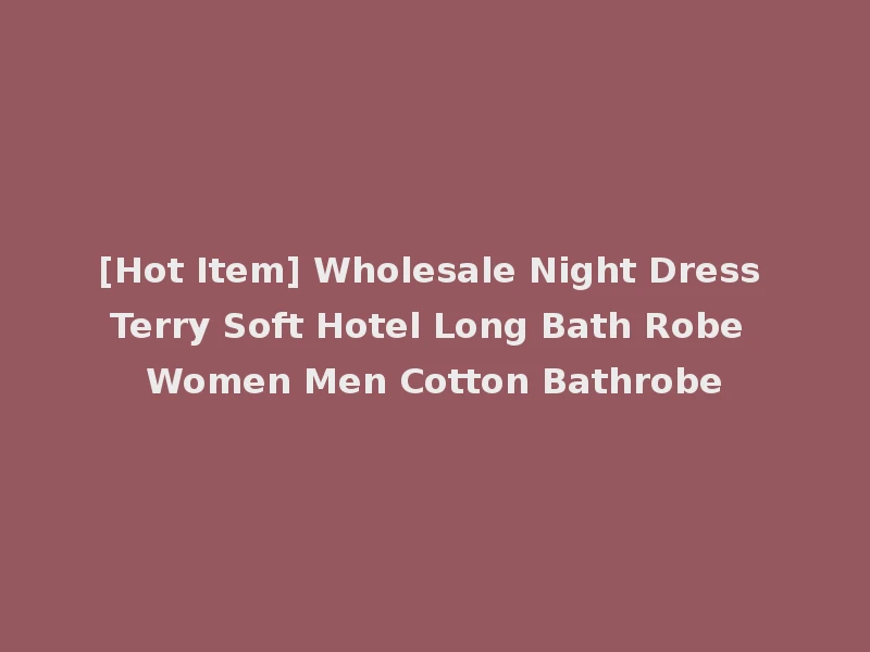 [Hot Item] Wholesale Night Dress Terry Soft Hotel Long Bath Robe Women Men Cotton Bathrobe