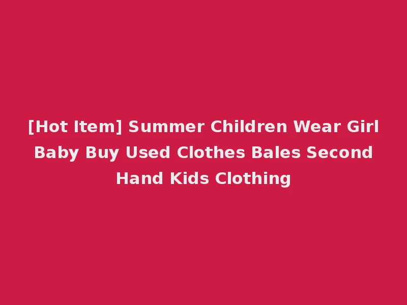 [Hot Item] Summer Children Wear Girl Baby Buy Used Clothes Bales Second Hand Kids Clothing
