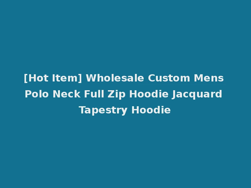 [Hot Item] Wholesale Custom Mens Polo Neck Full Zip Hoodie Jacquard Tapestry Hoodie