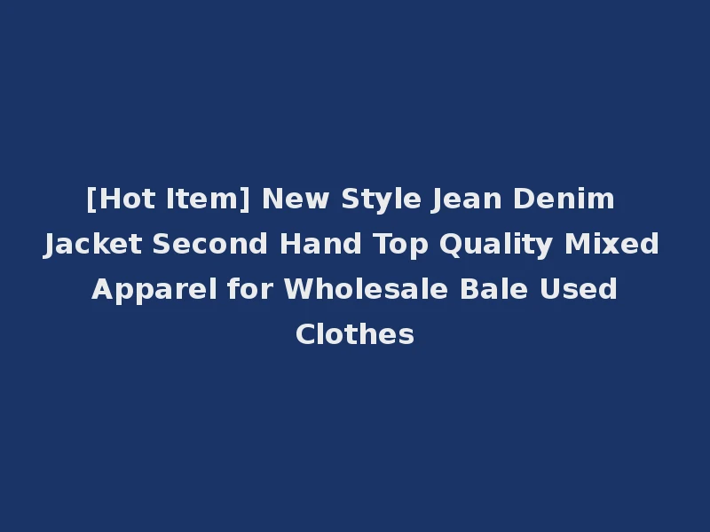 [Hot Item] New Style Jean Denim Jacket Second Hand Top Quality Mixed Apparel for Wholesale Bale Used Clothes