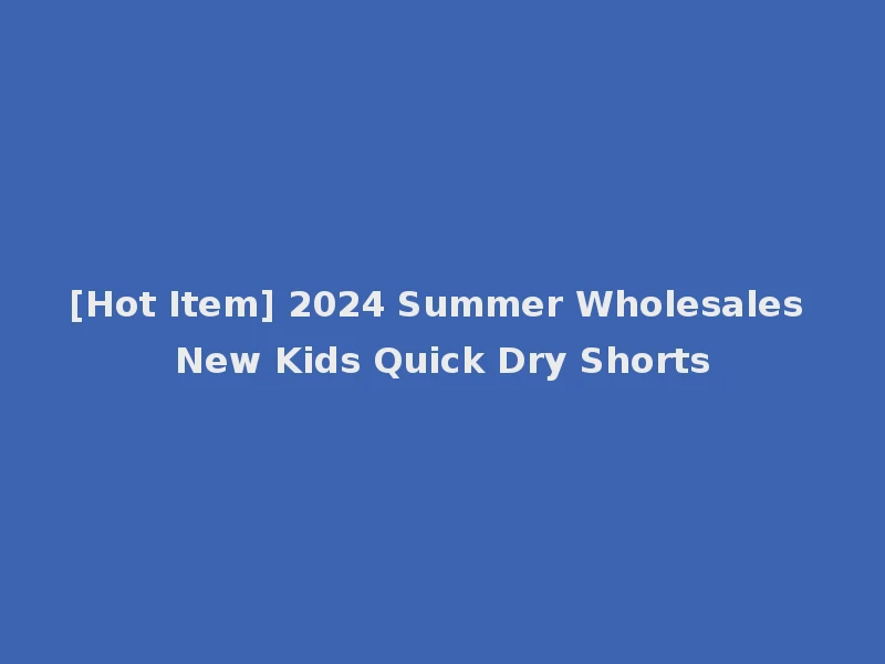 [Hot Item] 2024 Summer Wholesales New Kids Quick Dry Shorts