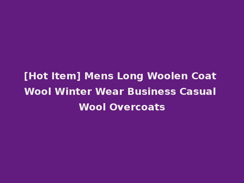 [Hot Item] Mens Long Woolen Coat Wool Winter Wear Business Casual Wool Overcoats
