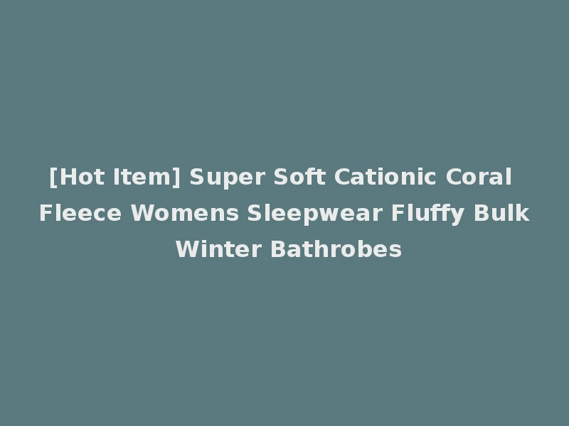 [Hot Item] Super Soft Cationic Coral Fleece Womens Sleepwear Fluffy Bulk Winter Bathrobes
