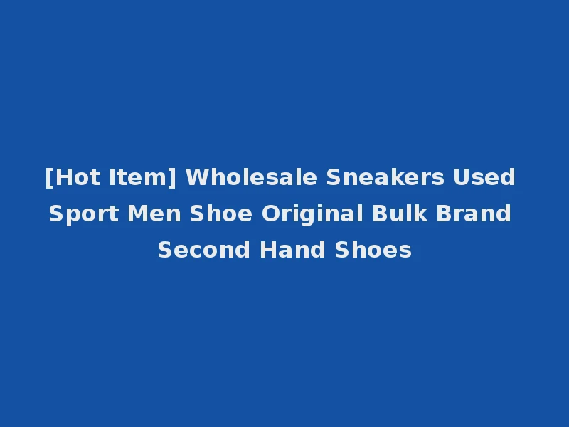 [Hot Item] Wholesale Sneakers Used Sport Men Shoe Original Bulk Brand Second Hand Shoes
