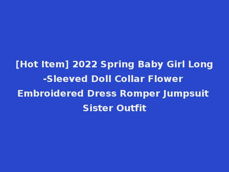 [Hot Item] 2022 Spring Baby Girl Long-Sleeved Doll Collar Flower Embroidered Dress Romper Jumpsuit Sister Outfit