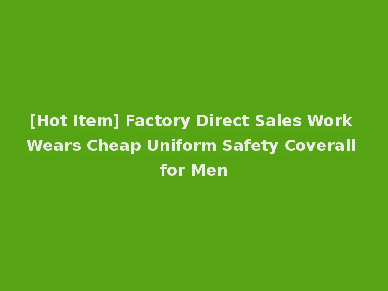 [Hot Item] Factory Direct Sales Work Wears Cheap Uniform Safety Coverall for Men