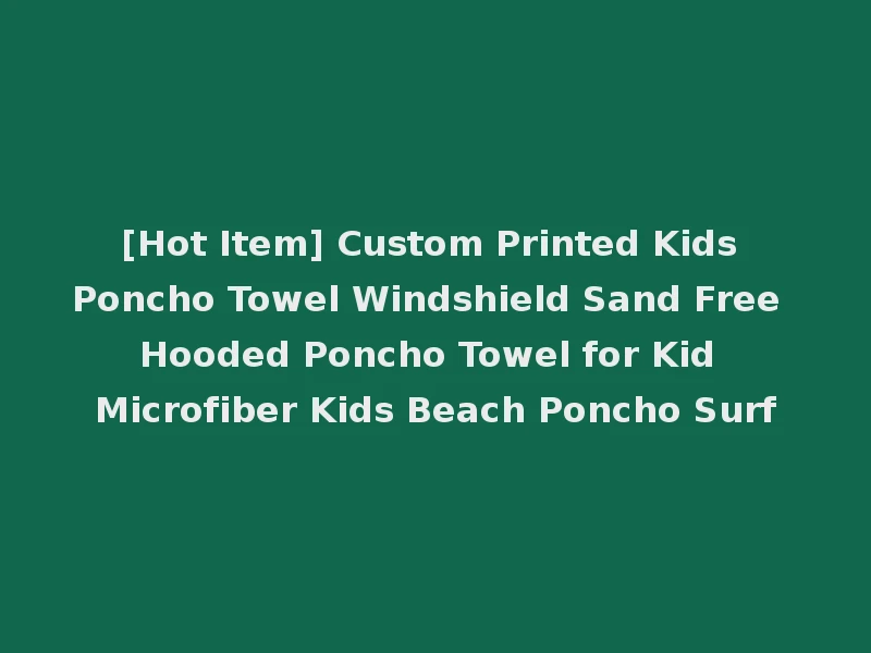 [Hot Item] Custom Printed Kids Poncho Towel Windshield Sand Free Hooded Poncho Towel for Kid Microfiber Kids Beach Poncho Surf
