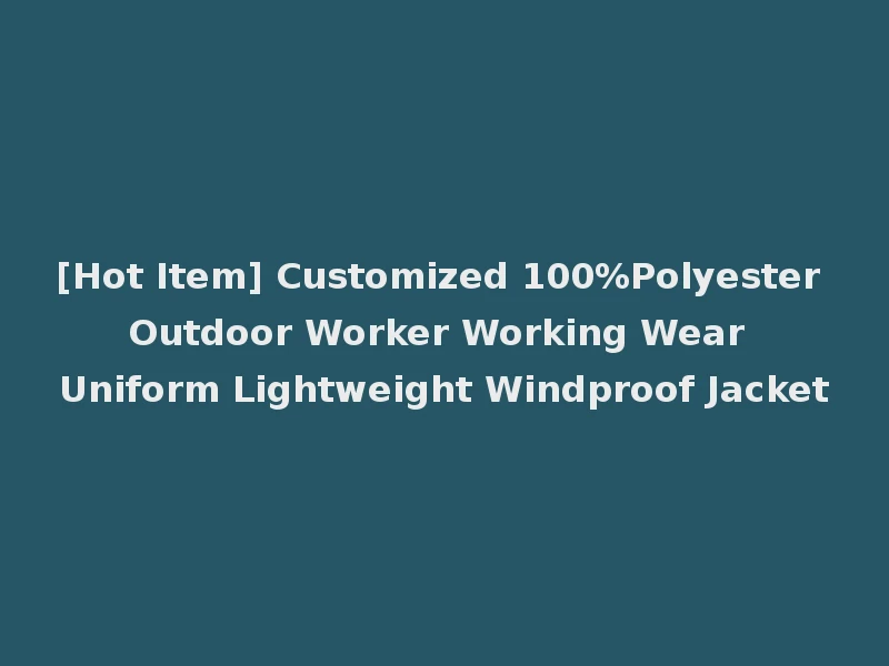 [Hot Item] Customized 100%Polyester Outdoor Worker Working Wear Uniform Lightweight Windproof Jacket