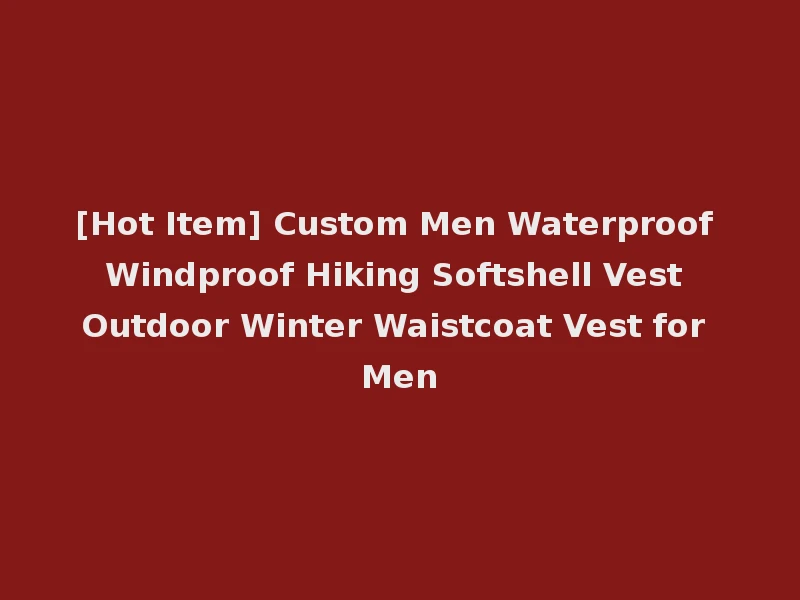 [Hot Item] Custom Men Waterproof Windproof Hiking Softshell Vest Outdoor Winter Waistcoat Vest for Men