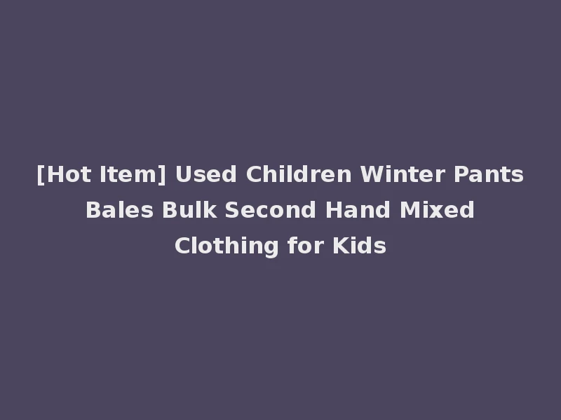 [Hot Item] Used Children Winter Pants Bales Bulk Second Hand Mixed Clothing for Kids