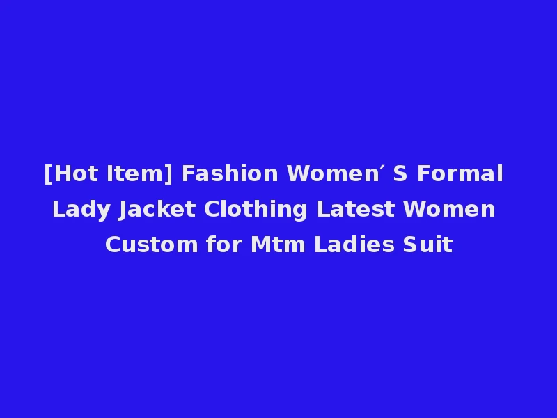 [Hot Item] Fashion Women′ S Formal Lady Jacket Clothing Latest Women Custom for Mtm Ladies Suit