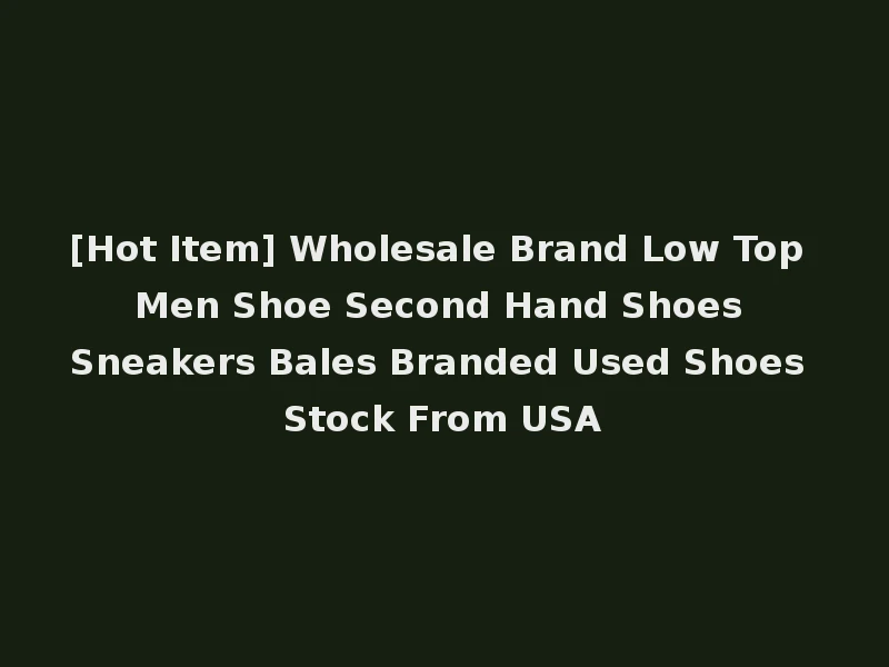 [Hot Item] Wholesale Brand Low Top Men Shoe Second Hand Shoes Sneakers Bales Branded Used Shoes Stock From USA