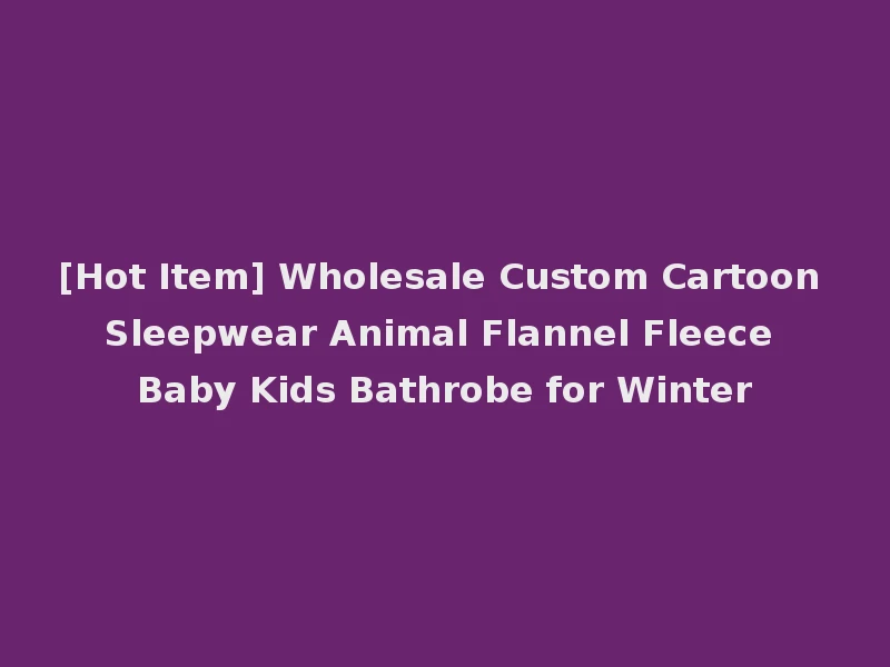 [Hot Item] Wholesale Custom Cartoon Sleepwear Animal Flannel Fleece Baby Kids Bathrobe for Winter