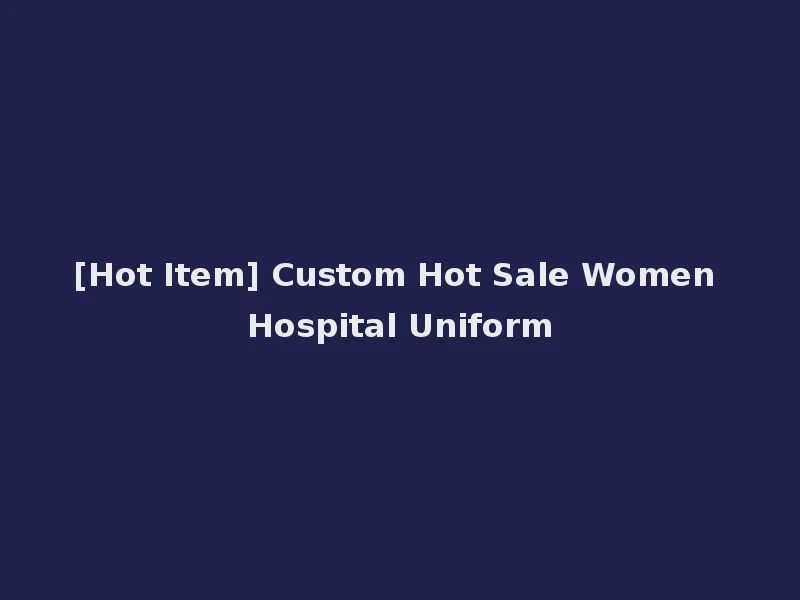 [Hot Item] Custom Hot Sale Women Hospital Uniform