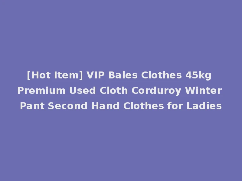 [Hot Item] VIP Bales Clothes 45kg Premium Used Cloth Corduroy Winter Pant Second Hand Clothes for Ladies