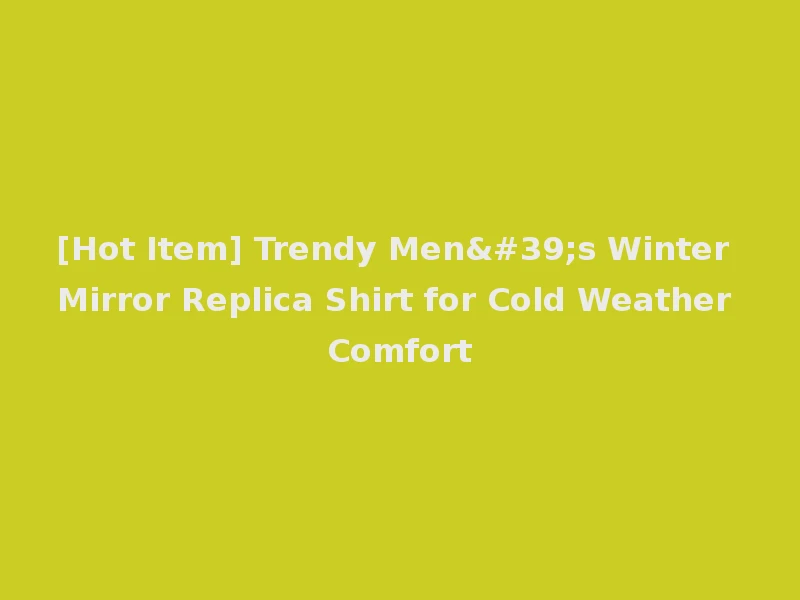 [Hot Item] Trendy Men's Winter Mirror Replica Shirt for Cold Weather Comfort