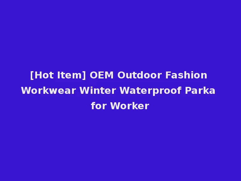 [Hot Item] OEM Outdoor Fashion Workwear Winter Waterproof Parka for Worker