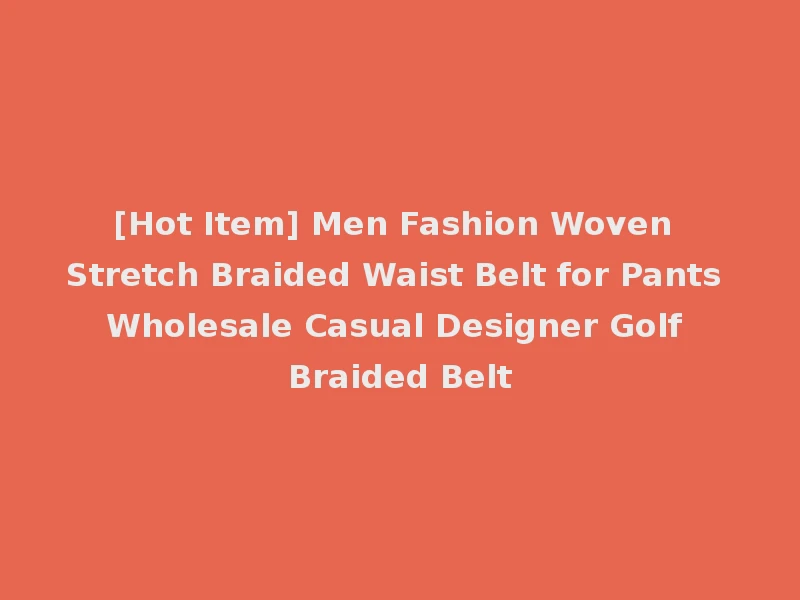 [Hot Item] Men Fashion Woven Stretch Braided Waist Belt for Pants Wholesale Casual Designer Golf Braided Belt