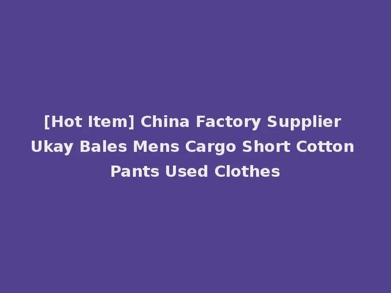 [Hot Item] China Factory Supplier Ukay Bales Mens Cargo Short Cotton Pants Used Clothes