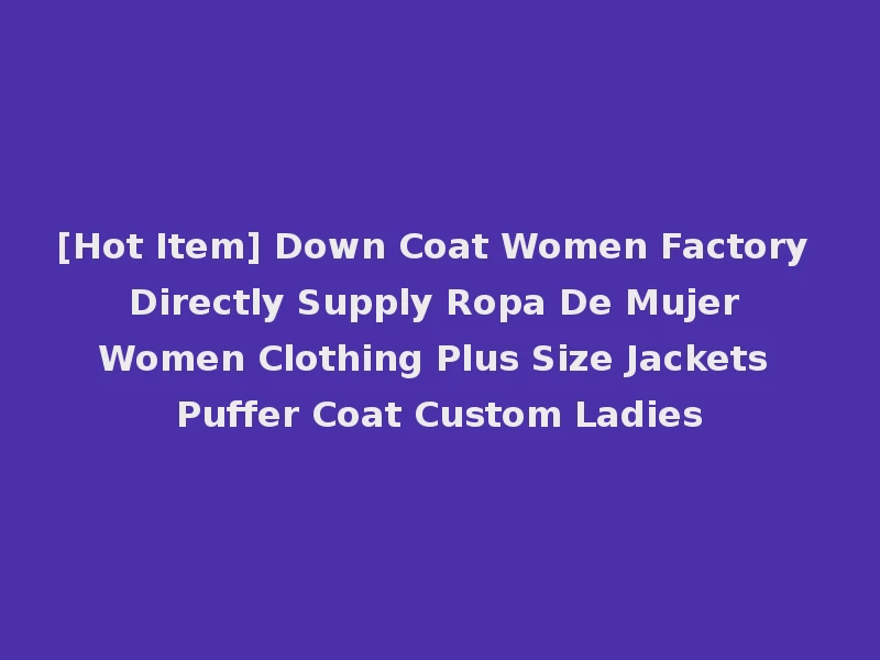 [Hot Item] Down Coat Women Factory Directly Supply Ropa De Mujer Women Clothing Plus Size Jackets Puffer Coat Custom Ladies
