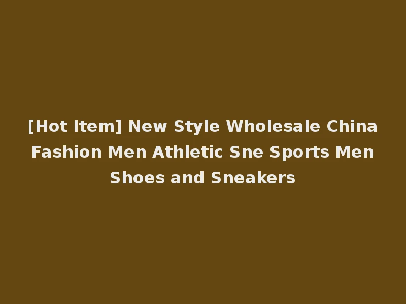 [Hot Item] New Style Wholesale China Fashion Men Athletic Sne Sports Men Shoes and Sneakers