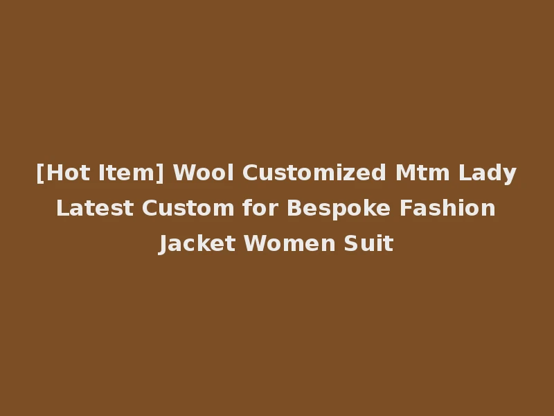 [Hot Item] Wool Customized Mtm Lady Latest Custom for Bespoke Fashion Jacket Women Suit