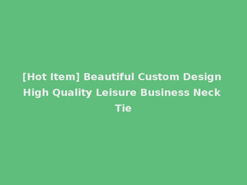 [Hot Item] Beautiful Custom Design High Quality Leisure Business Neck Tie