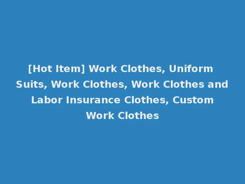 [Hot Item] Work Clothes, Uniform Suits, Work Clothes, Work Clothes and Labor Insurance Clothes, Custom Work Clothes