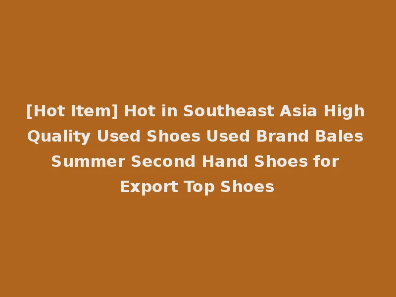 [Hot Item] Hot in Southeast Asia High Quality Used Shoes Used Brand Bales Summer Second Hand Shoes for Export Top Shoes