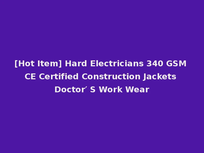 [Hot Item] Hard Electricians 340 GSM CE Certified Construction Jackets Doctor′ S Work Wear